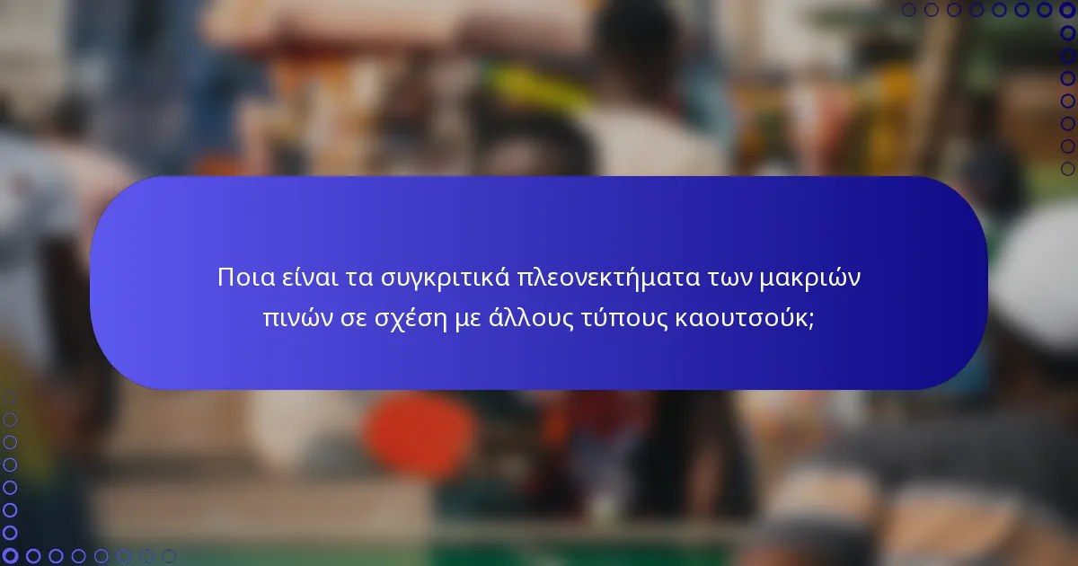 Ποια είναι τα συγκριτικά πλεονεκτήματα των μακριών πινών σε σχέση με άλλους τύπους καουτσούκ;