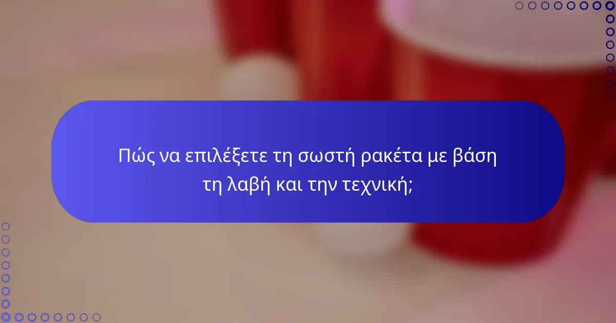 Πώς να επιλέξετε τη σωστή ρακέτα με βάση τη λαβή και την τεχνική;