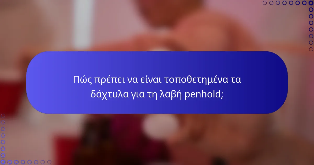 Πώς πρέπει να είναι τοποθετημένα τα δάχτυλα για τη λαβή penhold;