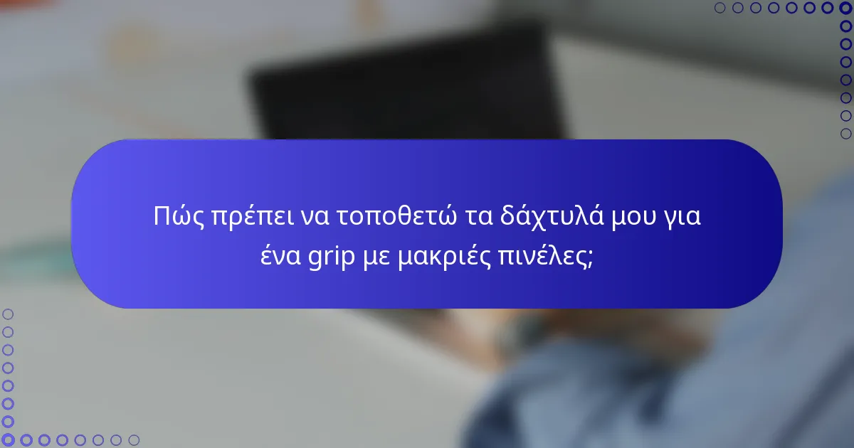 Πώς πρέπει να τοποθετώ τα δάχτυλά μου για ένα grip με μακριές πινέλες;